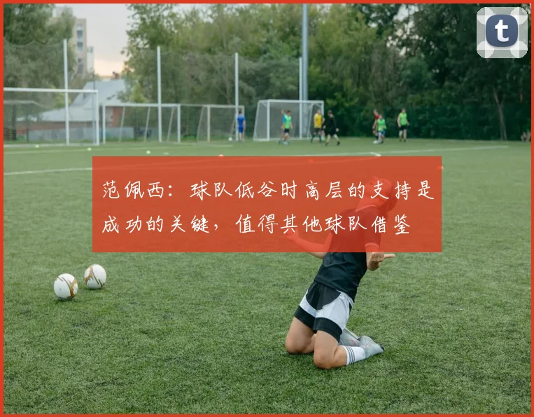 范佩西：球队低谷时高层的支持是成功的关键，值得其他球队借鉴
