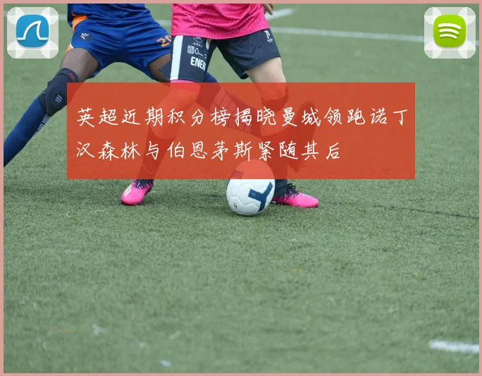 英超近期积分榜揭晓曼城领跑诺丁汉森林与伯恩茅斯紧随其后