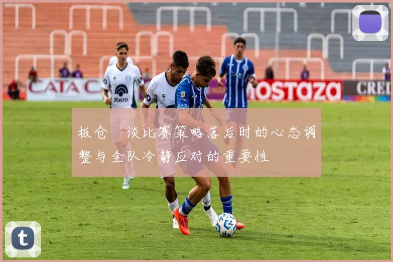 板仓滉谈比赛策略落后时的心态调整与全队冷静应对的重要性