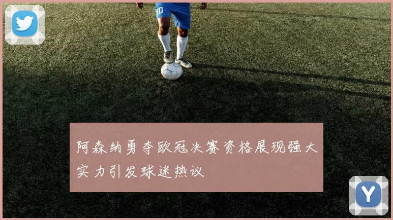 阿森纳勇夺欧冠决赛资格展现强大实力引发球迷热议