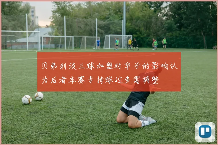 贝弗利谈三球加盟对华子的影响认为后者本赛季持球过多需调整