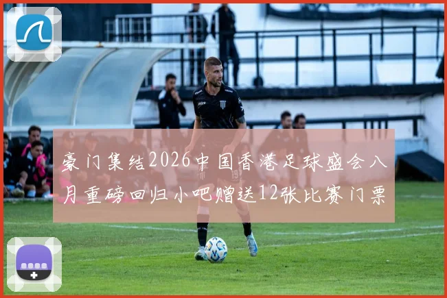 豪门集结2026中国香港足球盛会八月重磅回归小吧赠送12张比赛门票等你来拿