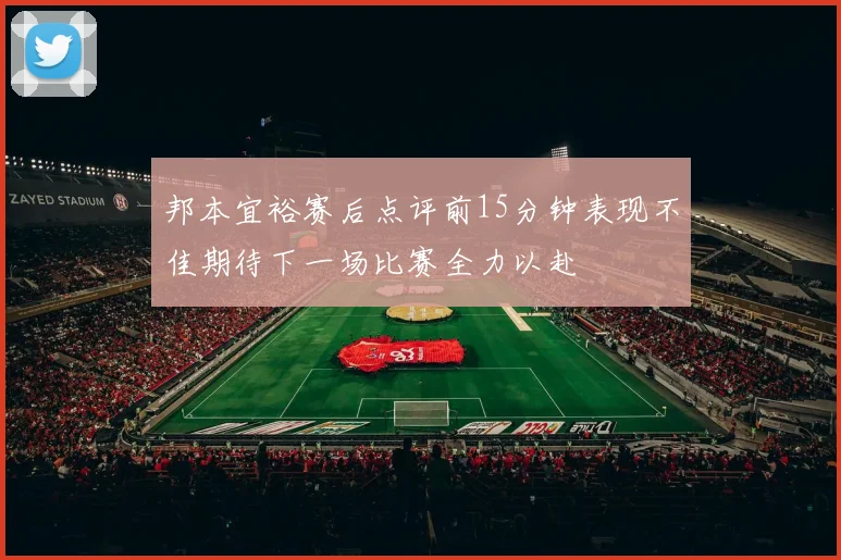 邦本宜裕赛后点评前15分钟表现不佳期待下一场比赛全力以赴